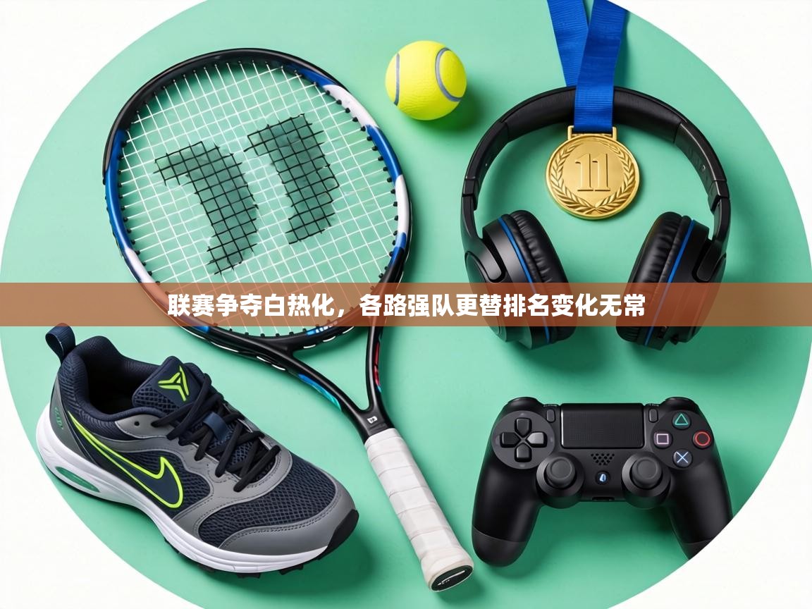 联赛争夺白热化,各路强队更替排名变化无常 第2张